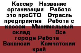 Кассир › Название организации ­ Работа-это проСТО › Отрасль предприятия ­ Работа с кассой › Минимальный оклад ­ 22 000 - Все города Работа » Вакансии   . Камчатский край